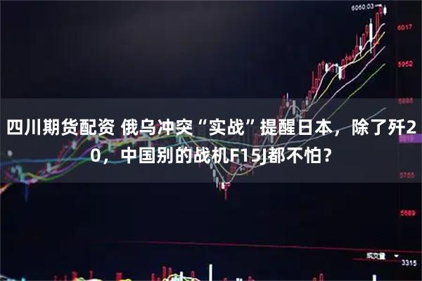 四川期货配资 俄乌冲突“实战”提醒日本，除了歼20，中国别的战机F15J都不怕？