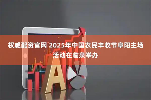 权威配资官网 2025年中国农民丰收节阜阳主场活动在临泉举办