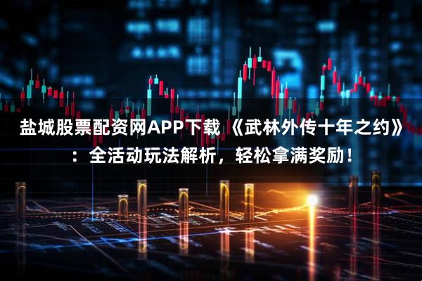 盐城股票配资网APP下载 《武林外传十年之约》：全活动玩法解析，轻松拿满奖励！
