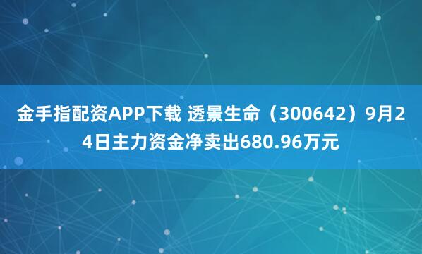 金手指配资APP下载 透景生命（300642）9月24日主力资金净卖出680.96万元