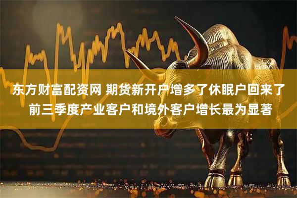 东方财富配资网 期货新开户增多了休眠户回来了 前三季度产业客户和境外客户增长最为显著
