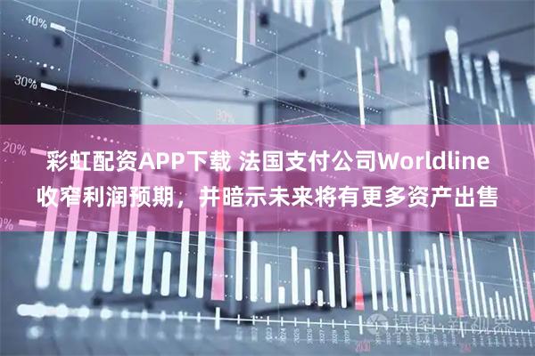 彩虹配资APP下载 法国支付公司Worldline收窄利润预期，并暗示未来将有更多资产出售