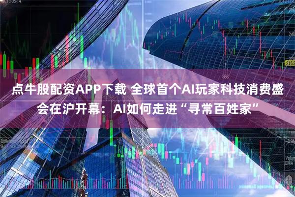 点牛股配资APP下载 全球首个AI玩家科技消费盛会在沪开幕:AI如何走进“寻常百姓家”