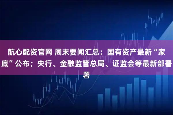 航心配资官网 周末要闻汇总：国有资产最新“家底”公布；央行、金融监管总局、证监会等最新部署