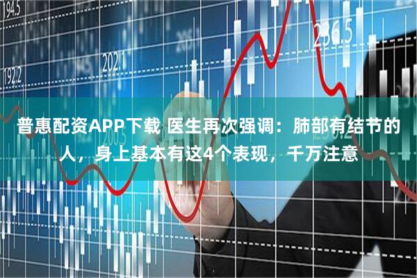 普惠配资APP下载 医生再次强调：肺部有结节的人，身上基本有这4个表现，千万注意