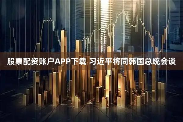 股票配资账户APP下载 习近平将同韩国总统会谈