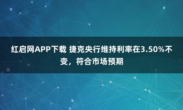 红启网APP下载 捷克央行维持利率在3.50%不变，符合市场预期