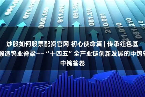 炒股如何股票配资官网 初心使命篇 | 传承红色基因 锻造钨业脊梁——“十四五”全产业链创新发展的中钨答卷