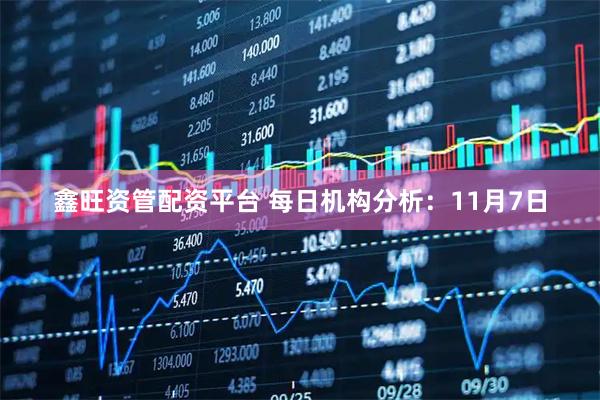 鑫旺资管配资平台 每日机构分析:11月7日