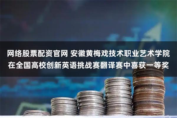 网络股票配资官网 安徽黄梅戏技术职业艺术学院在全国高校创新英语挑战赛翻译赛中喜获一等奖