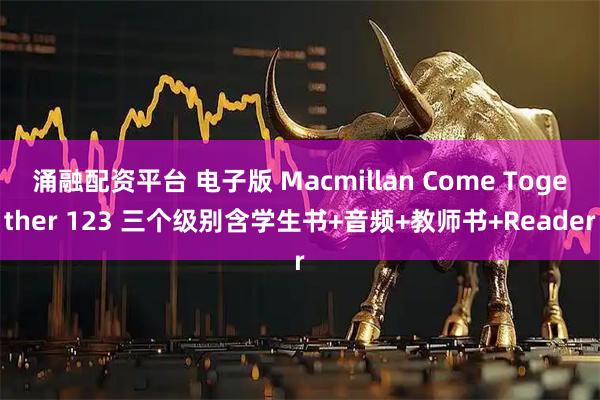 涌融配资平台 电子版 Macmillan Come Together 123 三个级别含学生书+音频+教师书+Reader