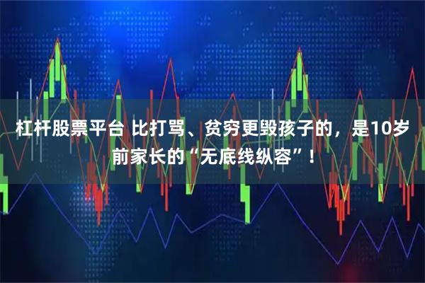 杠杆股票平台 比打骂、贫穷更毁孩子的，是10岁前家长的“无底线纵容”！