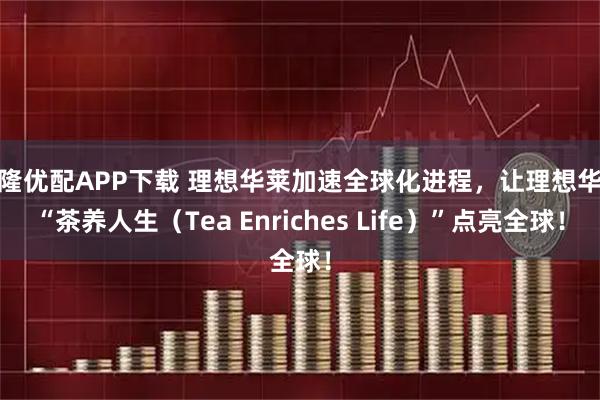 万隆优配APP下载 理想华莱加速全球化进程，让理想华莱“茶养人生（Tea Enriches Life）”点亮全球！