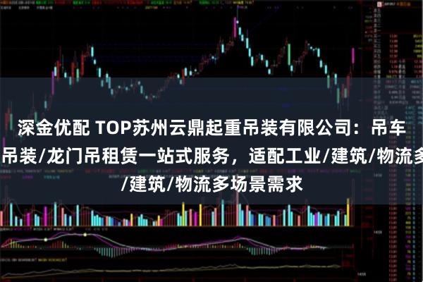 深金优配 TOP苏州云鼎起重吊装有限公司：吊车租赁/起重吊装/龙门吊租赁一站式服务，适配工业/建筑/物流多场景需求