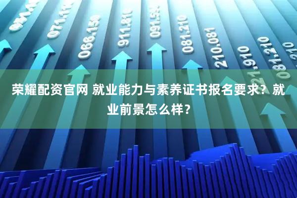 荣耀配资官网 就业能力与素养证书报名要求？就业前景怎么样？