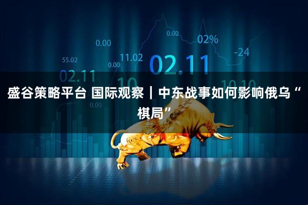 盛谷策略平台 国际观察｜中东战事如何影响俄乌“棋局”