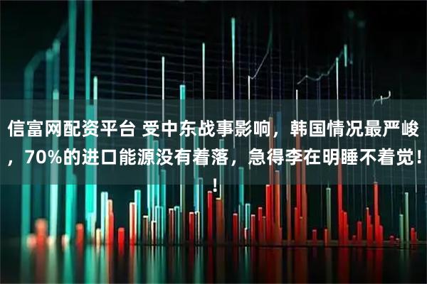信富网配资平台 受中东战事影响，韩国情况最严峻，70%的进口能源没有着落，急得李在明睡不着觉！