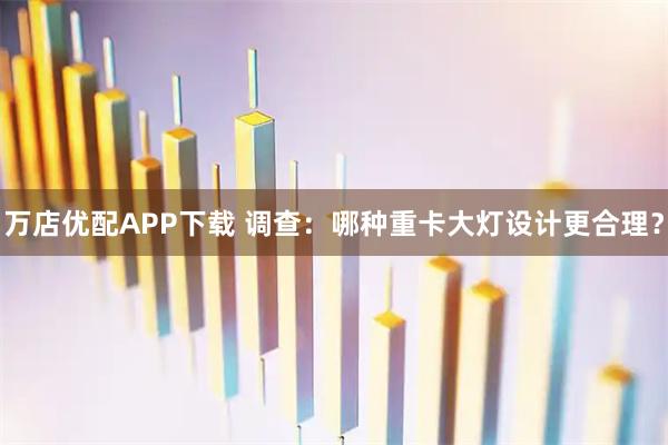 万店优配APP下载 调查：哪种重卡大灯设计更合理？