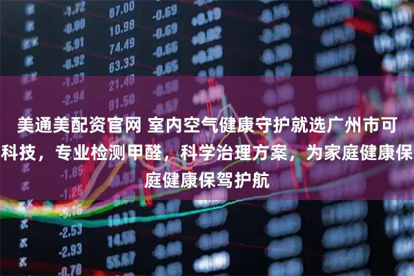 美通美配资官网 室内空气健康守护就选广州市可达环保科技，专业检测甲醛，科学治理方案，为家庭健康保驾护航