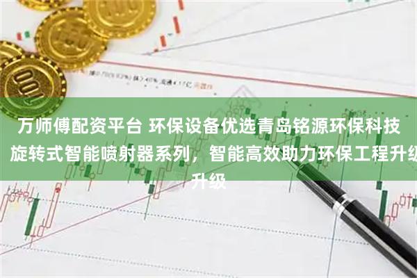 万师傅配资平台 环保设备优选青岛铭源环保科技，旋转式智能喷射器系列，智能高效助力环保工程升级