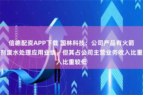 信德配资APP下载 国林科技：公司产品有火箭推进剂废水处理应用业绩，但其占公司主营业务收入比重较低