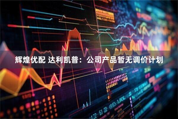 辉煌优配 达利凯普：公司产品暂无调价计划