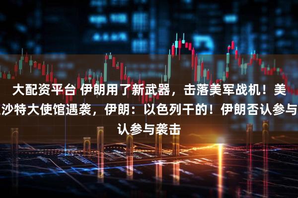 大配资平台 伊朗用了新武器,击落美军战机!美国驻沙特大使馆遇袭,伊朗:以色列干的!伊朗否认参与袭击