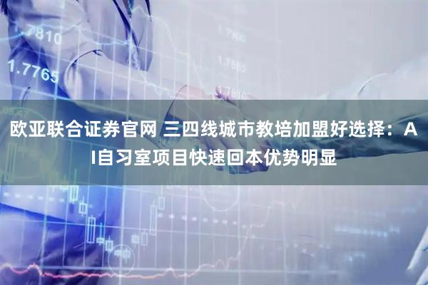欧亚联合证券官网 三四线城市教培加盟好选择:AI自习室项目快速回本优势明显