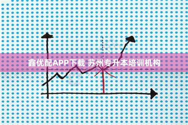 鑫优配APP下载 苏州专升本培训机构