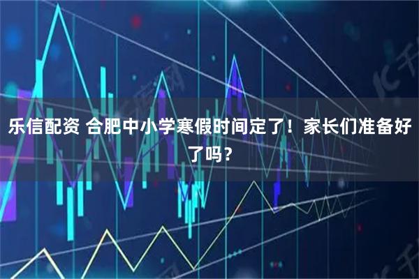 乐信配资 合肥中小学寒假时间定了！家长们准备好了吗？
