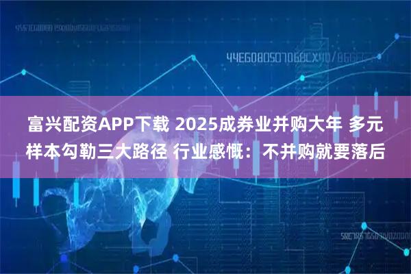 富兴配资APP下载 2025成券业并购大年 多元样本勾勒三大路径 行业感慨:不并购就要落后