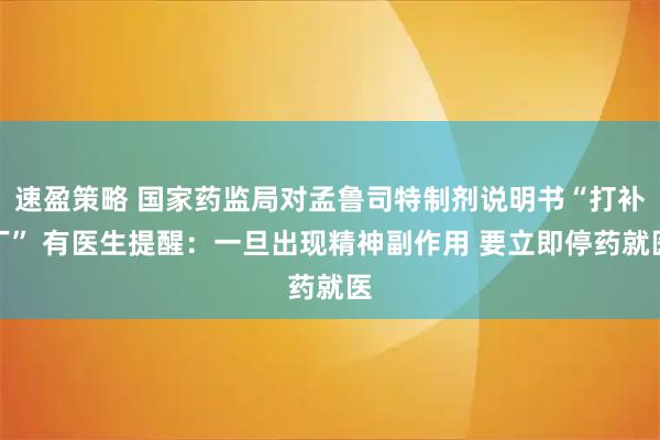 速盈策略 国家药监局对孟鲁司特制剂说明书“打补丁” 有医生提醒：一旦出现精神副作用 要立即停药就医