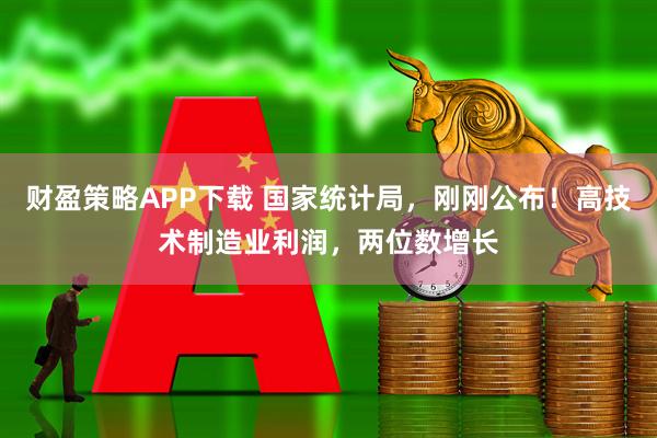 财盈策略APP下载 国家统计局，刚刚公布！高技术制造业利润，两位数增长