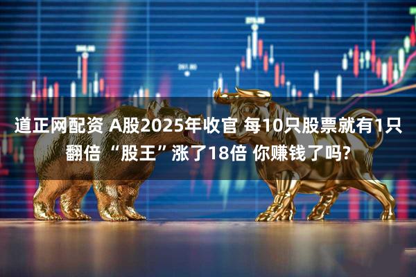 道正网配资 A股2025年收官 每10只股票就有1只翻倍 “股王”涨了18倍 你赚钱了吗?