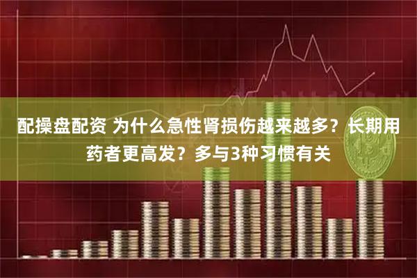 配操盘配资 为什么急性肾损伤越来越多？长期用药者更高发？多与3种习惯有关