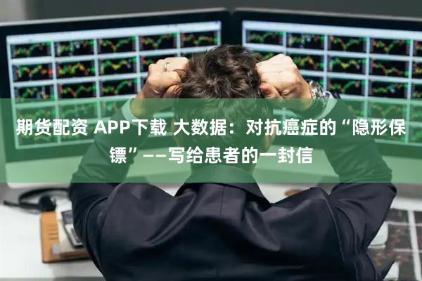 期货配资 APP下载 大数据：对抗癌症的“隐形保镖”——写给患者的一封信