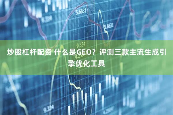 炒股杠杆配资 什么是GEO？评测三款主流生成引擎优化工具