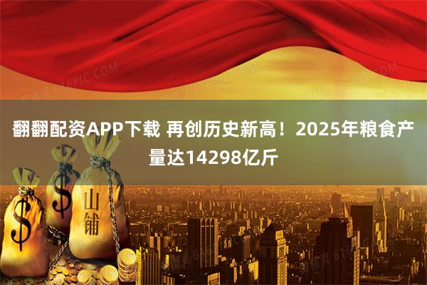 翻翻配资APP下载 再创历史新高！2025年粮食产量达14298亿斤