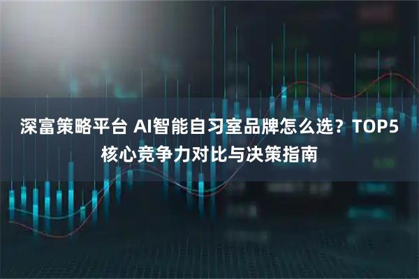 深富策略平台 AI智能自习室品牌怎么选？TOP5核心竞争力对比与决策指南