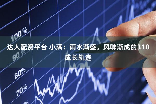 达人配资平台 小满：雨水渐盛，风味渐成的318成长轨迹