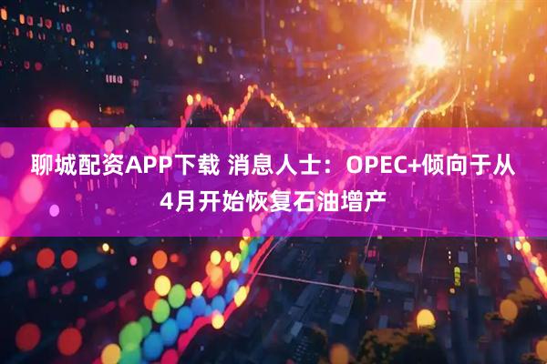 聊城配资APP下载 消息人士：OPEC+倾向于从4月开始恢复石油增产