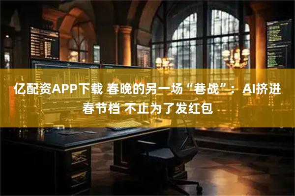 亿配资APP下载 春晚的另一场“巷战”：AI挤进春节档 不止为了发红包