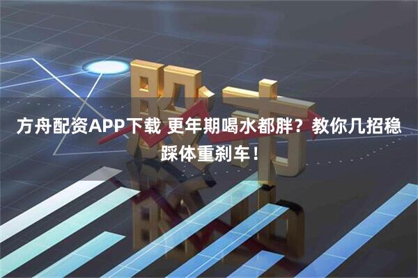 方舟配资APP下载 更年期喝水都胖？教你几招稳踩体重刹车！