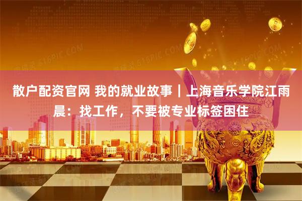 散户配资官网 我的就业故事｜上海音乐学院江雨晨：找工作，不要被专业标签困住