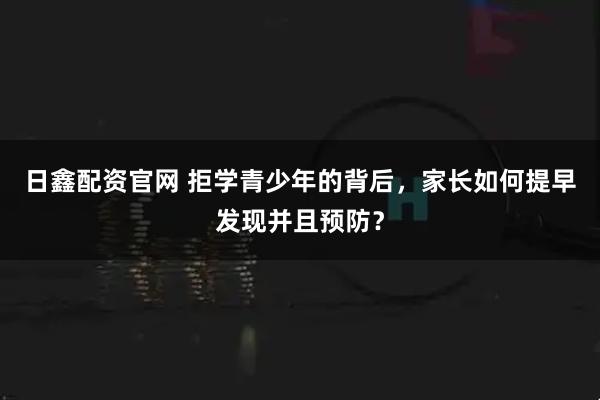 日鑫配资官网 拒学青少年的背后，家长如何提早发现并且预防？