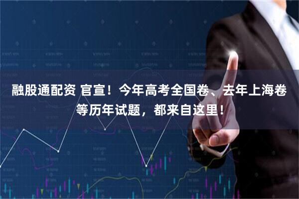 融股通配资 官宣！今年高考全国卷、去年上海卷等历年试题，都来自这里！