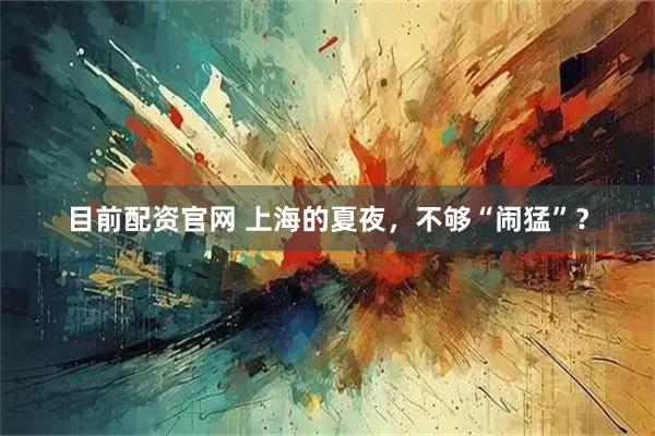 目前配资官网 上海的夏夜，不够“闹猛”？