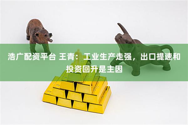 浩广配资平台 王青：工业生产走强，出口提速和投资回升是主因