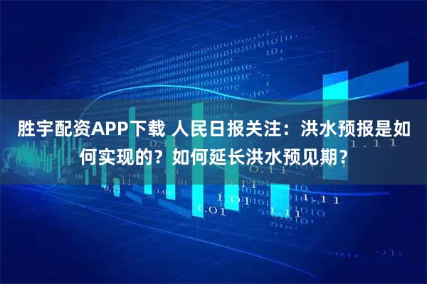 胜宇配资APP下载 人民日报关注：洪水预报是如何实现的？如何延长洪水预见期？