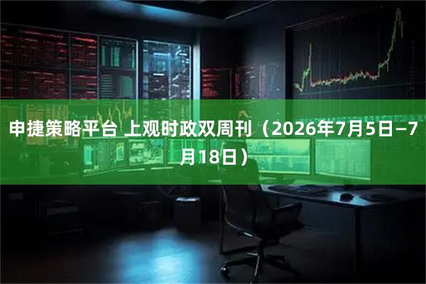 申捷策略平台 上观时政双周刊（2026年7月5日—7月18日）